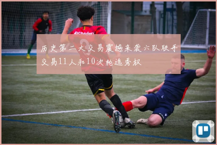 历史第二大交易震撼来袭六队联手交易11人和10次轮选秀权