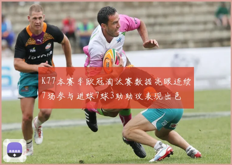 K77本赛季欧冠淘汰赛数据亮眼连续7场参与进球7球3助助攻表现出色