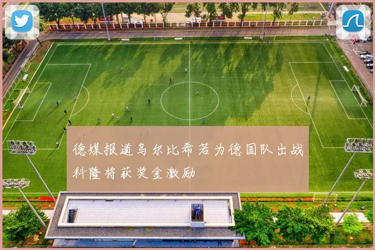 德媒报道乌尔比希若为德国队出战科隆将获奖金激励