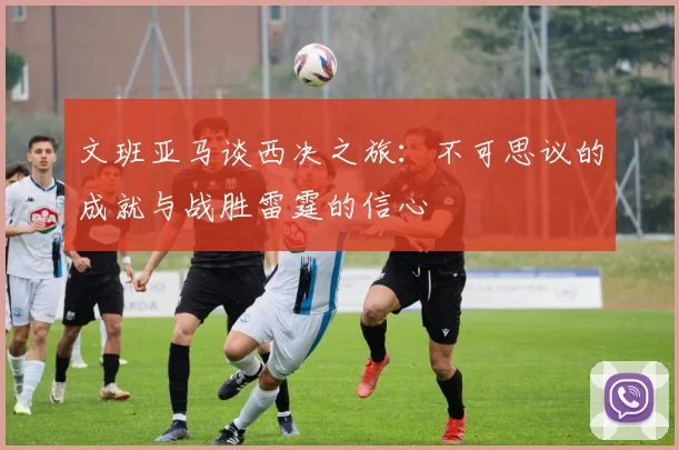文班亚马谈西决之旅：不可思议的成就与战胜雷霆的信心