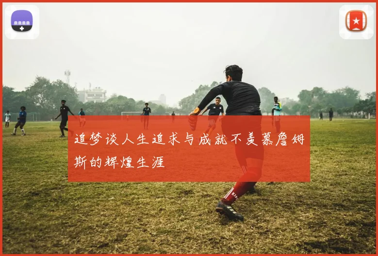 追梦谈人生追求与成就不羡慕詹姆斯的辉煌生涯