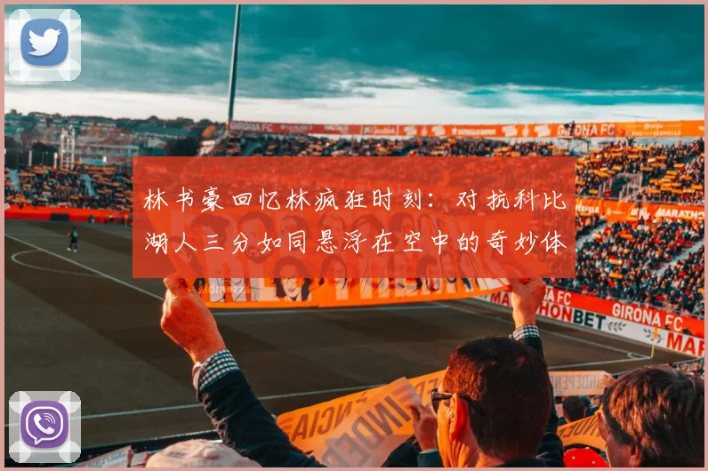 林书豪回忆林疯狂时刻：对抗科比湖人三分如同悬浮在空中的奇妙体验