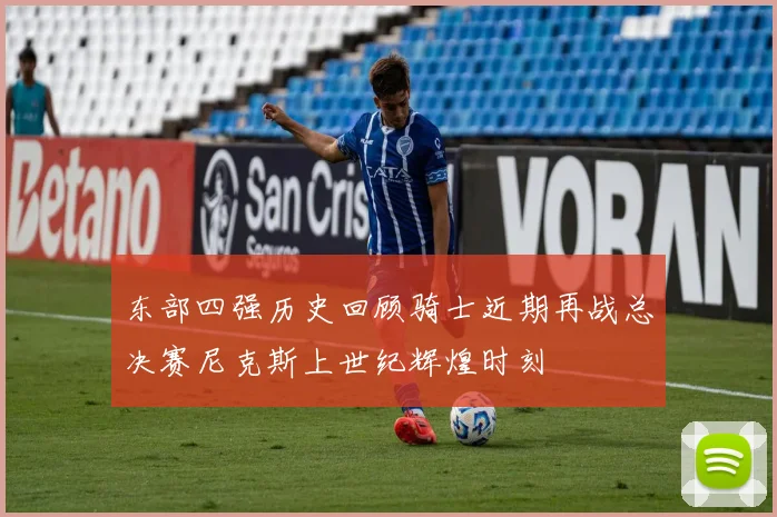 东部四强历史回顾骑士近期再战总决赛尼克斯上世纪辉煌时刻