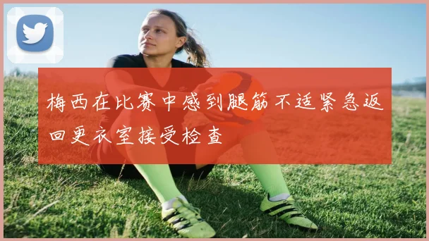 梅西在比赛中感到腿筋不适紧急返回更衣室接受检查