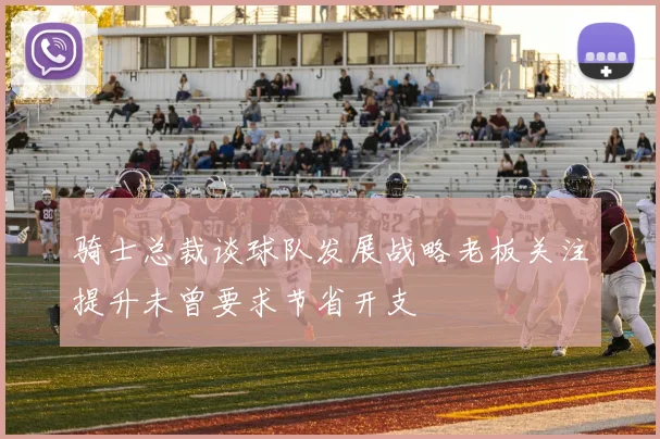 骑士总裁谈球队发展战略老板关注提升未曾要求节省开支
