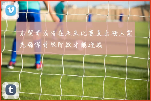 东契奇或将在未来比赛复出湖人需先确保晋级阶段才能迎战