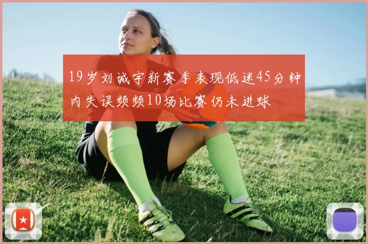 19岁刘诚宇新赛季表现低迷45分钟内失误频频10场比赛仍未进球