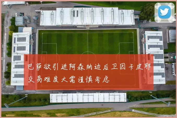 巴萨欲引进阿森纳边后卫因卡皮耶交易难度大需谨慎考虑