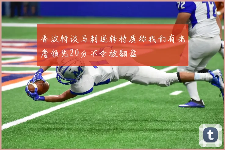 香波特谈马刺逆转特质称我们有老詹领先20分不会被翻盘