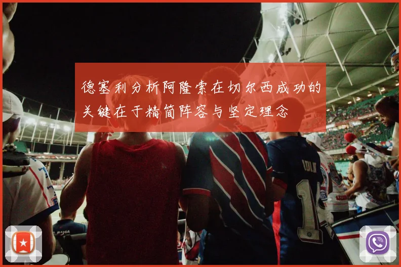德塞利分析阿隆索在切尔西成功的关键在于精简阵容与坚定理念