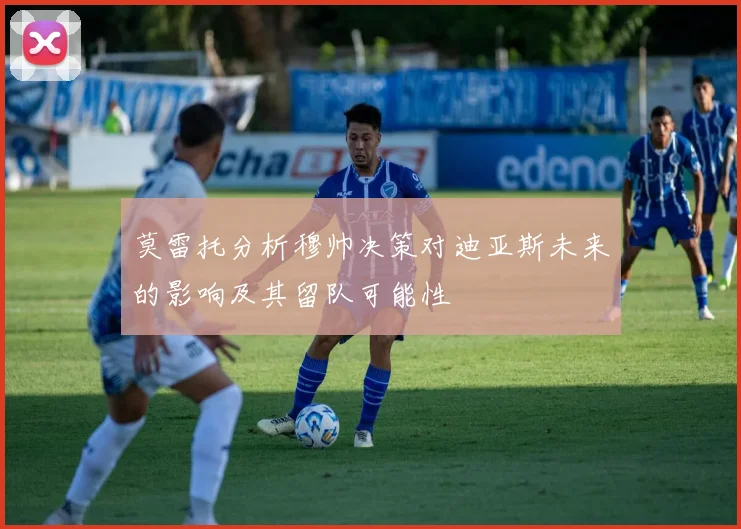 莫雷托分析穆帅决策对迪亚斯未来的影响及其留队可能性