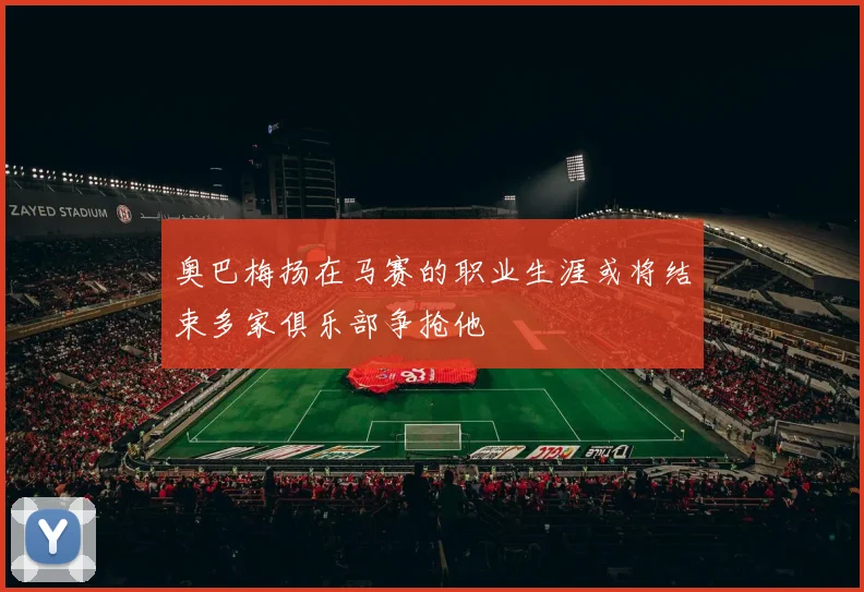 奥巴梅扬在马赛的职业生涯或将结束多家俱乐部争抢他
