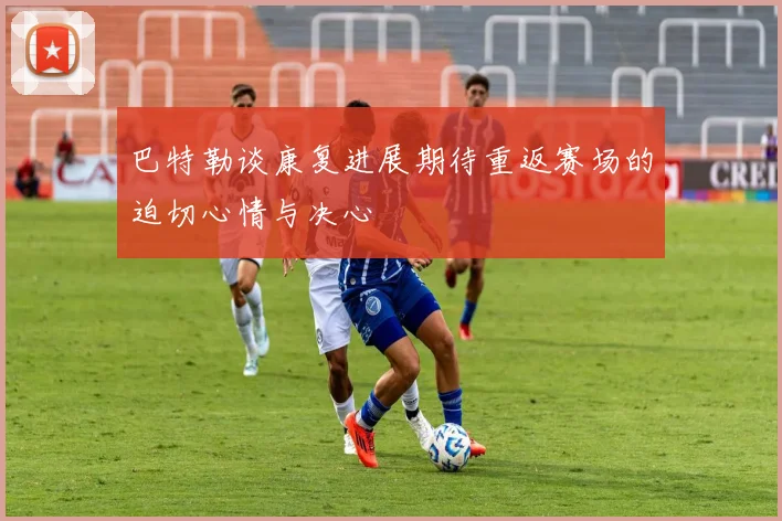 巴特勒谈康复进展期待重返赛场的迫切心情与决心